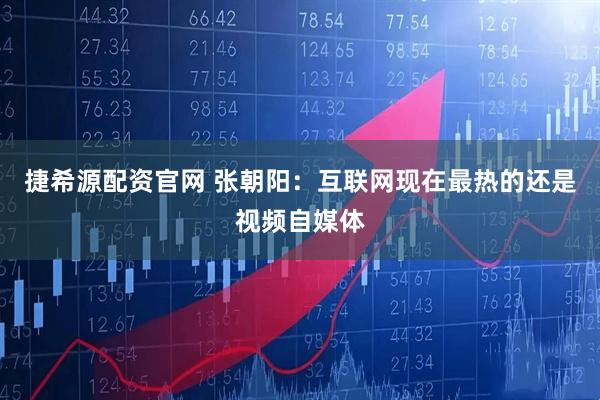 捷希源配资官网 张朝阳：互联网现在最热的还是视频自媒体