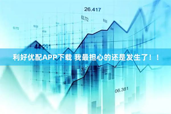 利好优配APP下载 我最担心的还是发生了！！