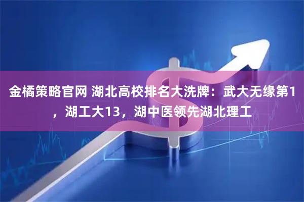 金橘策略官网 湖北高校排名大洗牌：武大无缘第1，湖工大13，湖中医领先湖北理工