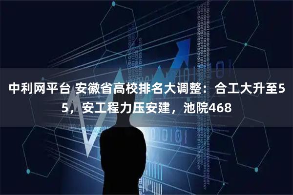 中利网平台 安徽省高校排名大调整：合工大升至55，安工程力压安建，池院468