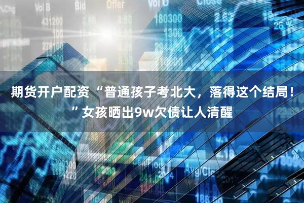 期货开户配资 “普通孩子考北大，落得这个结局！”女孩晒出9w欠债让人清醒