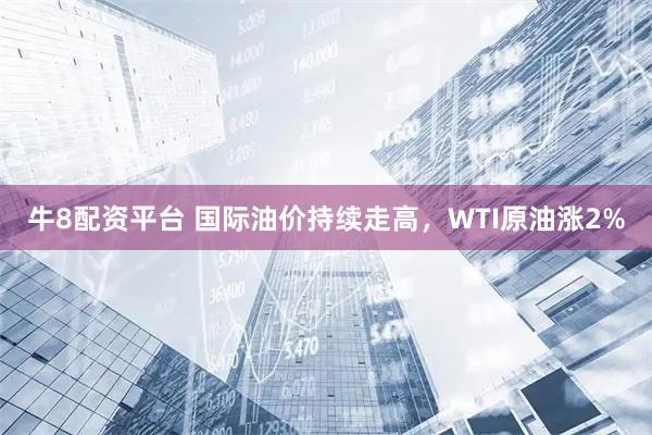 牛8配资平台 国际油价持续走高，WTI原油涨2%