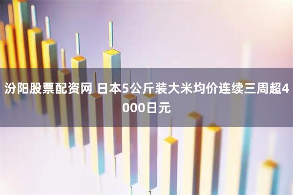 汾阳股票配资网 日本5公斤装大米均价连续三周超4000日元