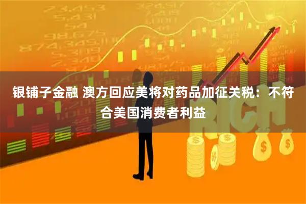银铺子金融 澳方回应美将对药品加征关税：不符合美国消费者利益