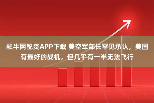 融牛网配资APP下载 美空军部长罕见承认，美国有最好的战机，但几乎有一半无法飞行