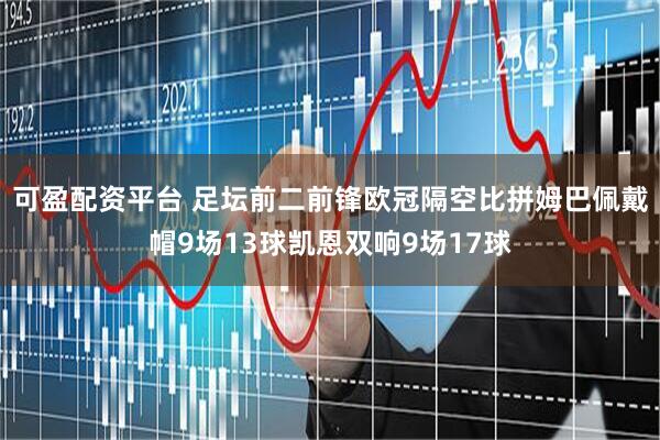 可盈配资平台 足坛前二前锋欧冠隔空比拼姆巴佩戴帽9场13球凯恩双响9场17球