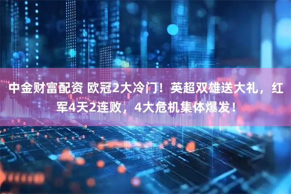中金财富配资 欧冠2大冷门！英超双雄送大礼，红军4天2连败，4大危机集体爆发！