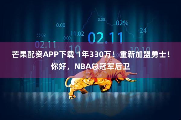 芒果配资APP下载 1年330万！重新加盟勇士！你好，NBA总冠军后卫