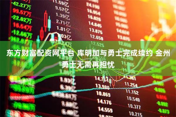 东方财富配资网平台 库明加与勇士完成续约 金州勇士无需再担忧