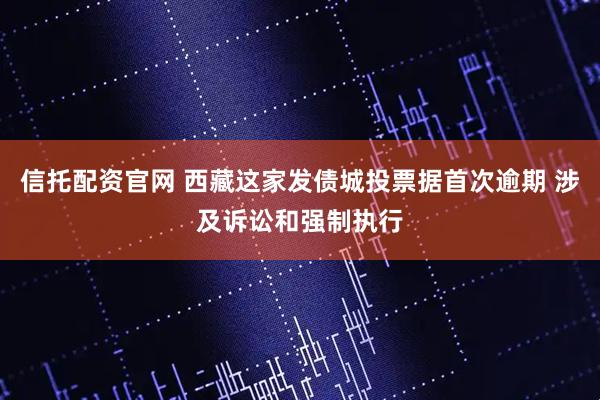信托配资官网 西藏这家发债城投票据首次逾期 涉及诉讼和强制执行
