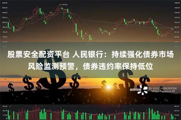 股票安全配资平台 人民银行：持续强化债券市场风险监测预警，债券违约率保持低位