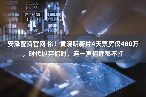 安泽配资官网 惨！黄晓明新片4天票房仅480万，时代抛弃你时，连一声招呼都不打