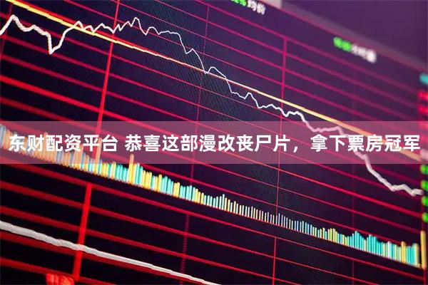 东财配资平台 恭喜这部漫改丧尸片，拿下票房冠军