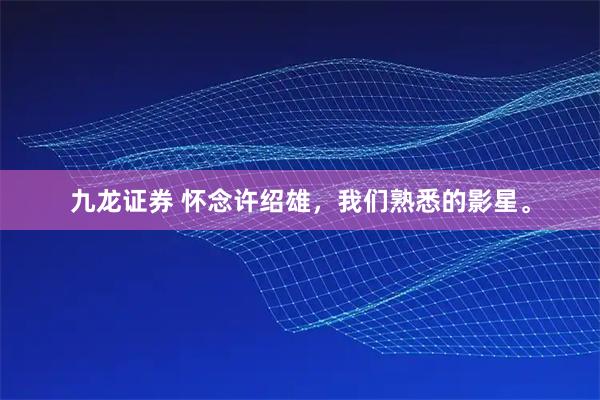 九龙证券 怀念许绍雄，我们熟悉的影星。