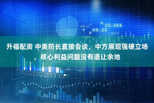 升福配资 中美防长直接会谈，中方展现强硬立场，核心利益问题没有退让余地