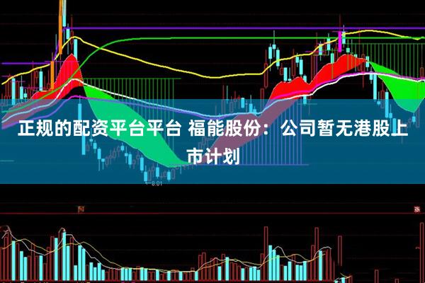 正规的配资平台平台 福能股份：公司暂无港股上市计划