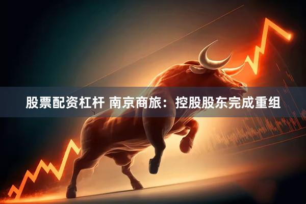 股票配资杠杆 南京商旅：控股股东完成重组