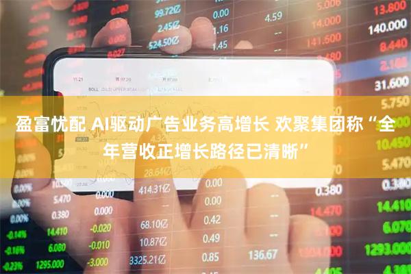 盈富忧配 AI驱动广告业务高增长 欢聚集团称“全年营收正增长路径已清晰”
