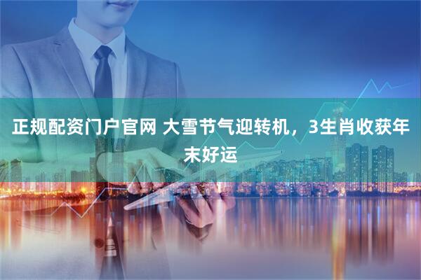 正规配资门户官网 大雪节气迎转机，3生肖收获年末好运