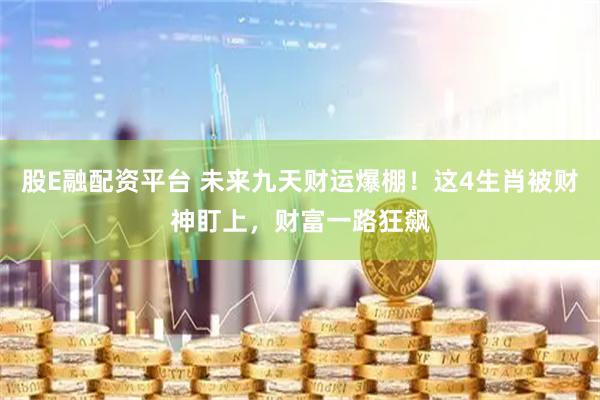 股E融配资平台 未来九天财运爆棚！这4生肖被财神盯上，财富一路狂飙
