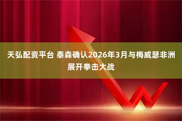 天弘配资平台 泰森确认2026年3月与梅威瑟非洲展开拳击大战