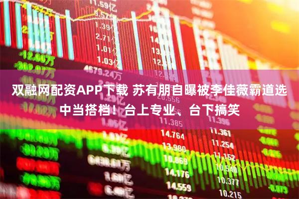 双融网配资APP下载 苏有朋自曝被李佳薇霸道选中当搭档！台上专业、台下搞笑