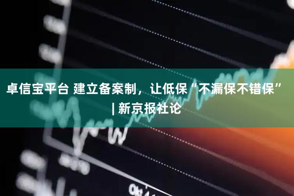 卓信宝平台 建立备案制，让低保“不漏保不错保” | 新京报社论