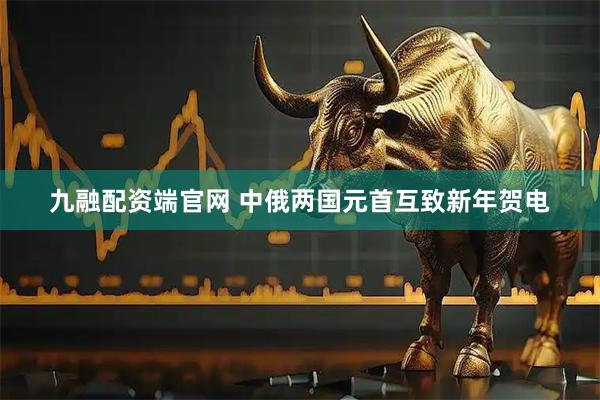 九融配资端官网 中俄两国元首互致新年贺电