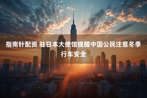 指南针配资 驻日本大使馆提醒中国公民注意冬季行车安全
