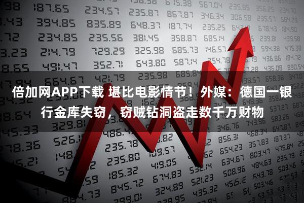 倍加网APP下载 堪比电影情节！外媒：德国一银行金库失窃，窃贼钻洞盗走数千万财物