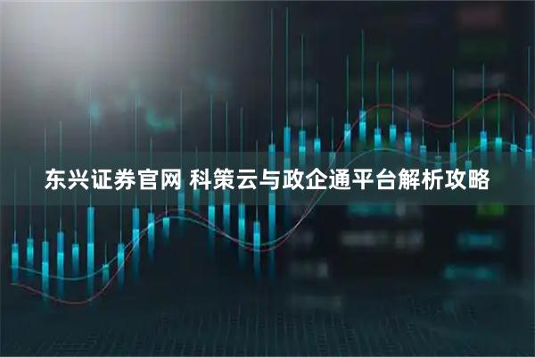 东兴证券官网 科策云与政企通平台解析攻略
