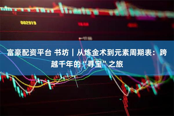 富豪配资平台 书坊｜从炼金术到元素周期表：跨越千年的“寻宝”之旅