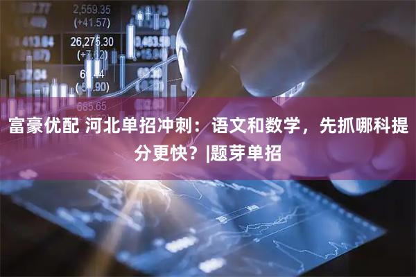 富豪优配 河北单招冲刺：语文和数学，先抓哪科提分更快？|题芽单招