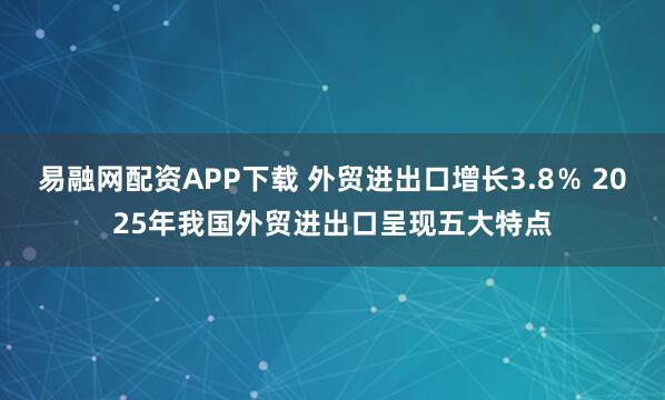 易融网配资APP下载 外贸进出口增长3.8％ 2025年我国外贸进出口呈现五大特点