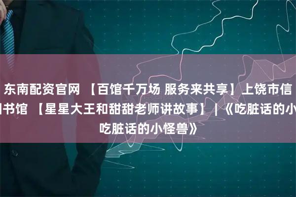东南配资官网 【百馆千万场 服务来共享】上饶市信州区图书馆 【星星大王和甜甜老师讲故事】 | 《吃脏话的小怪兽》