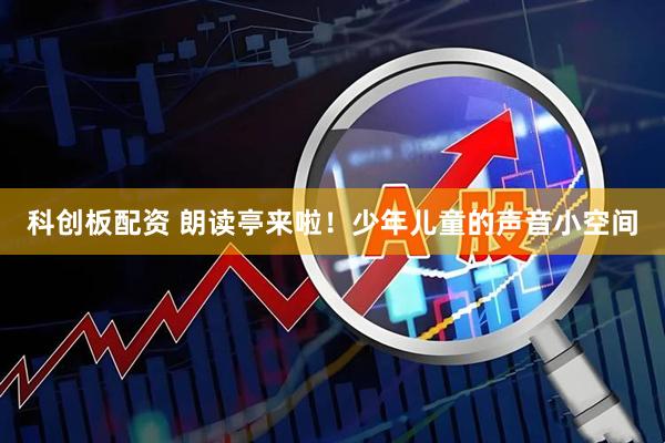 科创板配资 朗读亭来啦！少年儿童的声音小空间