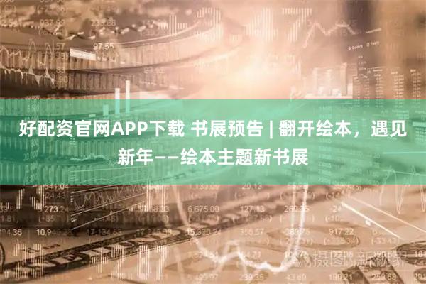 好配资官网APP下载 书展预告 | 翻开绘本，遇见新年——绘本主题新书展